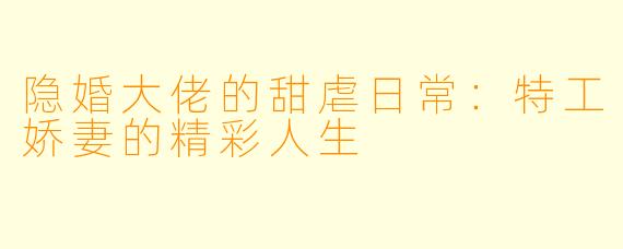 隐婚大佬的甜虐日常：特工娇妻的精彩人生