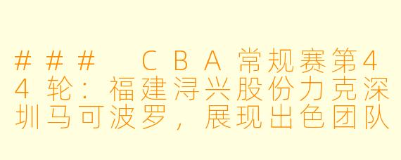 ### CBA常规赛第44轮:福建浔兴股份力克深圳马可波罗,展现出色团队实力