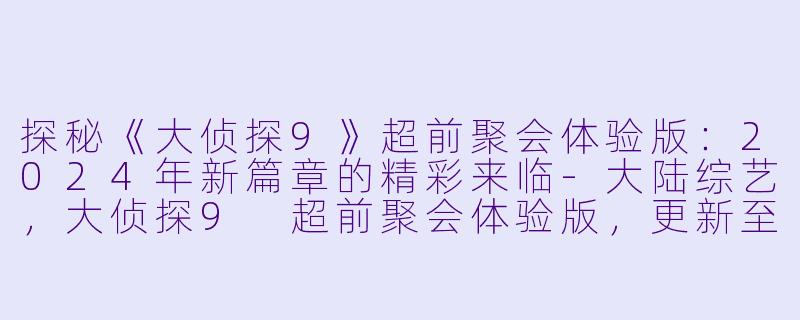 探秘《大侦探9》超前聚会体验版：2024年新篇章的精彩来临-大陆综艺，大侦探9 超前聚会体验版，更新至20240209期，高清版