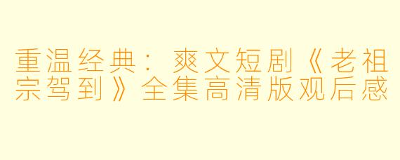 重温经典：爽文短剧《老祖宗驾到》全集高清版观后感