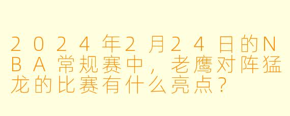 2024年2月24日的NBA常规赛中,老鹰对阵猛龙的比赛有什么亮点?