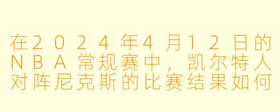 在2024年4月12日的NBA常规赛中,凯尔特人对阵尼克斯的比赛结果如何?