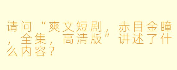 请问“爽文短剧,赤目金瞳,全集,高清版”讲述了什么内容?