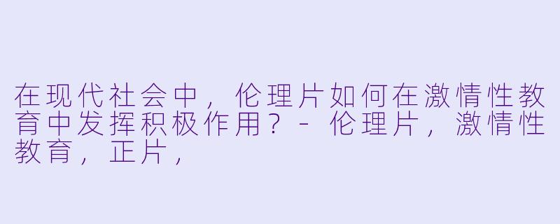 在现代社会中,伦理片如何在激情性教育中发挥积极作用?