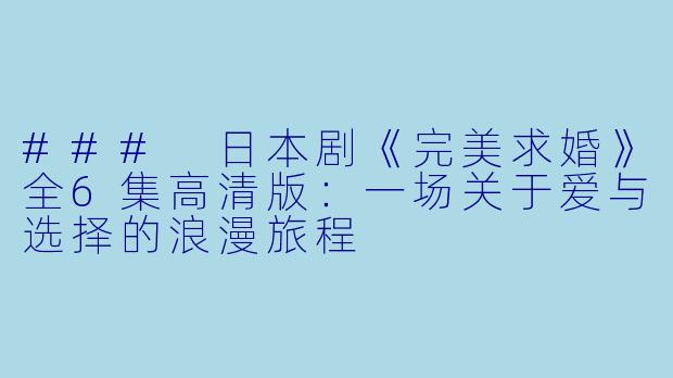 ### 日本剧《完美求婚》全6集高清版:一场关于爱与选择的浪漫旅程