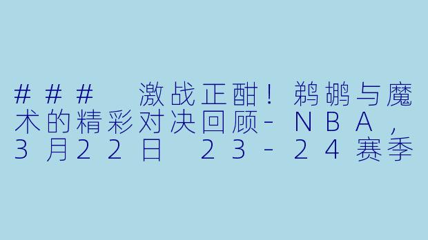 ### 激战正酣！鹈鹕与魔术的精彩对决回顾-NBA，3月22日 23-24赛季NBA常规赛 鹈鹕 VS 魔术，正赛，高清版