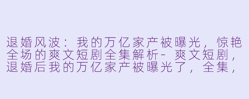 退婚风波：我的万亿家产被曝光，惊艳全场的爽文短剧全集解析-爽文短剧，退婚后我的万亿家产被曝光了，全集，高清版