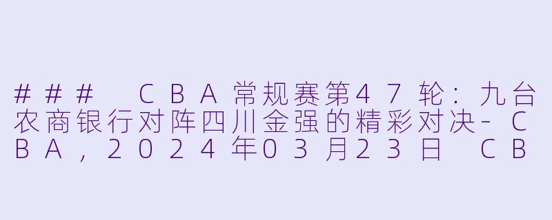 ### CBA常规赛第47轮：九台农商银行对阵四川金强的精彩对决-CBA，2024年03月23日 CBA常规赛第47轮 九台农商银行vs四川金强，正赛，高清版
