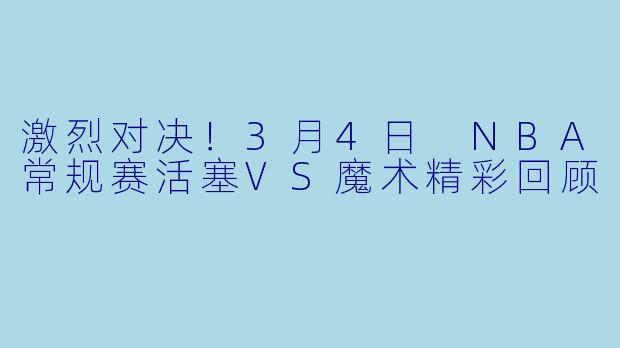 激烈对决！3月4日 NBA常规赛活塞VS魔术精彩回顾  