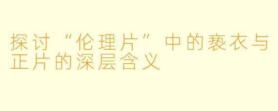 探讨“伦理片”中的亵衣与正片的深层含义