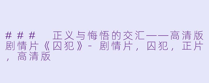 ### 正义与悔悟的交汇——高清版剧情片《囚犯》-剧情片，囚犯，正片，高清版