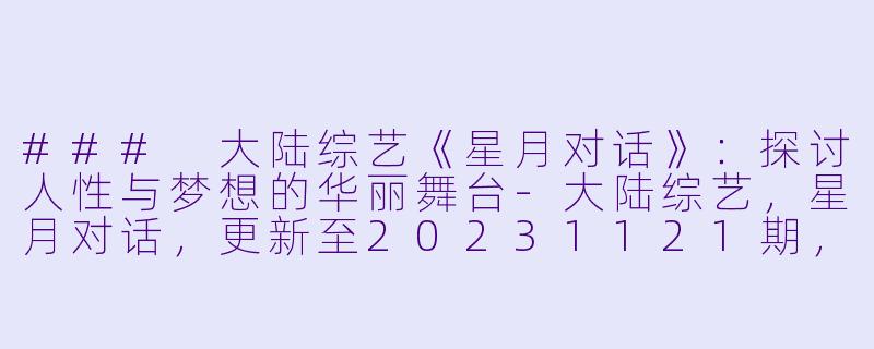 ### 大陆综艺《星月对话》：探讨人性与梦想的华丽舞台-大陆综艺，星月对话，更新至20231121期，