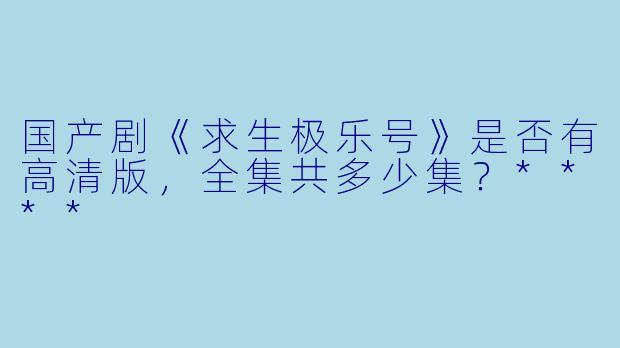 国产剧《求生极乐号》是否有高清版，全集共多少集？****