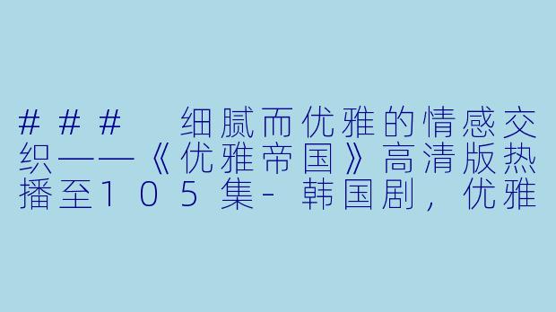 ### 细腻而优雅的情感交织——《优雅帝国》高清版热播至105集