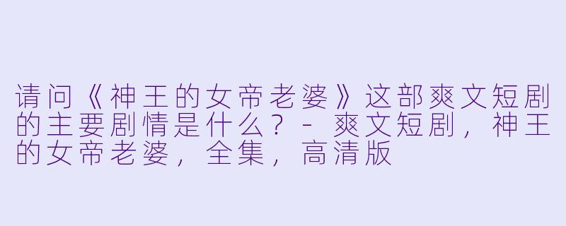 请问《神王的女帝老婆》这部爽文短剧的主要剧情是什么?