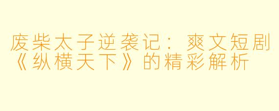 废柴太子逆袭记:爽文短剧《纵横天下》的精彩解析