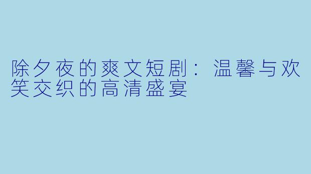 除夕夜的爽文短剧：温馨与欢笑交织的高清盛宴