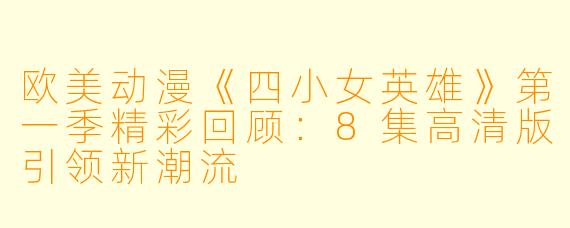 欧美动漫《四小女英雄》第一季精彩回顾:8集高清版引领新潮流