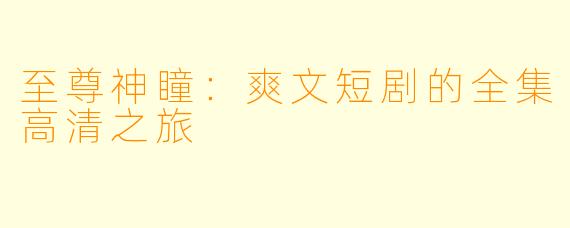 至尊神瞳:爽文短剧的全集高清之旅