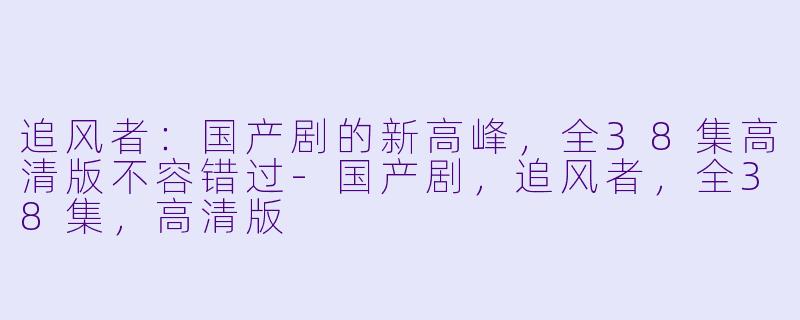 追风者:国产剧的新高峰,全38集高清版不容错过