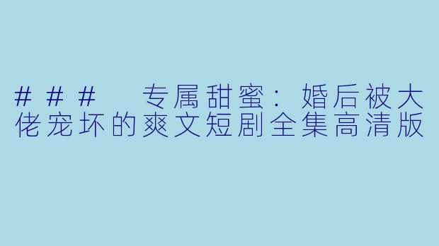 ### 专属甜蜜：婚后被大佬宠坏的爽文短剧全集高清版