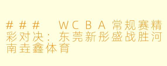 ### WCBA常规赛精彩对决：东莞新彤盛战胜河南垚鑫体育