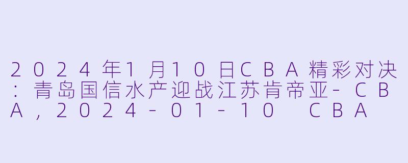 2024年1月10日CBA精彩对决：青岛国信水产迎战江苏肯帝亚-CBA，2024-01-10 CBA 青岛国信水产 VS 江苏肯帝亚，正赛，高清版