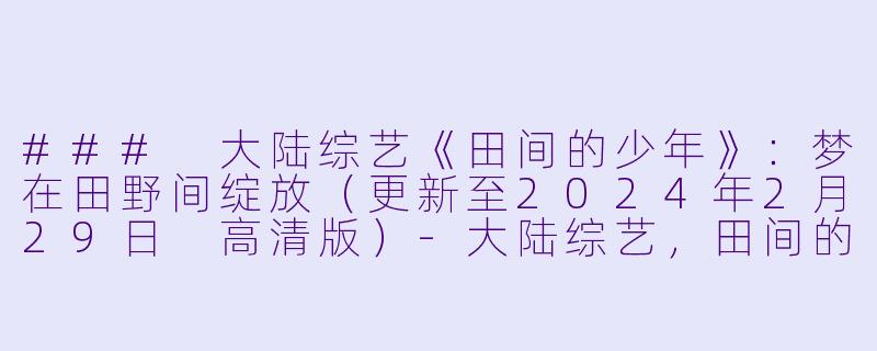 ### 大陆综艺《田间的少年》：梦在田野间绽放（更新至2024年2月29日 高清版）-大陆综艺，田间的少年，更新至20240229期，高清版