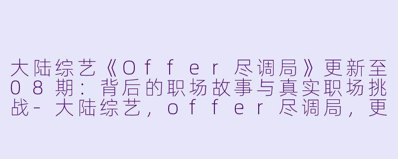 大陆综艺《Offer尽调局》更新至08期：背后的职场故事与真实职场挑战-大陆综艺，offer尽调局，更新至08期加更，高清版