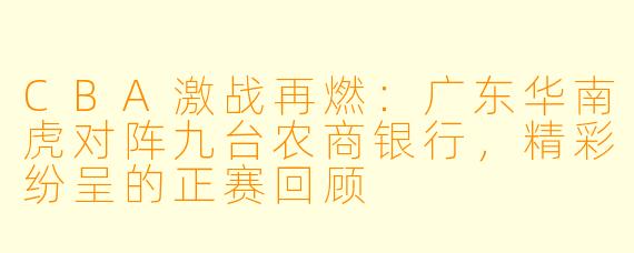 CBA激战再燃：广东华南虎对阵九台农商银行，精彩纷呈的正赛回顾