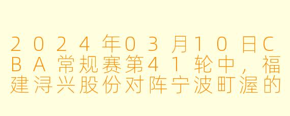 2024年03月10日CBA常规赛第41轮中,福建浔兴股份对阵宁波町渥的比赛结果如何?