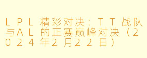 LPL精彩对决：TT战队与AL的正赛巅峰对决（2024年2月22日）