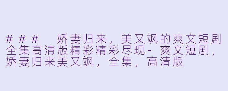 ### 娇妻归来，美又飒的爽文短剧全集高清版精彩精彩尽现-爽文短剧，娇妻归来美又飒，全集，高清版