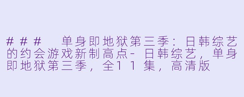### 单身即地狱第三季：日韩综艺的约会游戏新制高点-日韩综艺，单身即地狱第三季，全11集，高清版