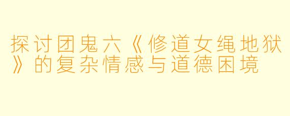 探讨团鬼六《修道女绳地狱》的复杂情感与道德困境