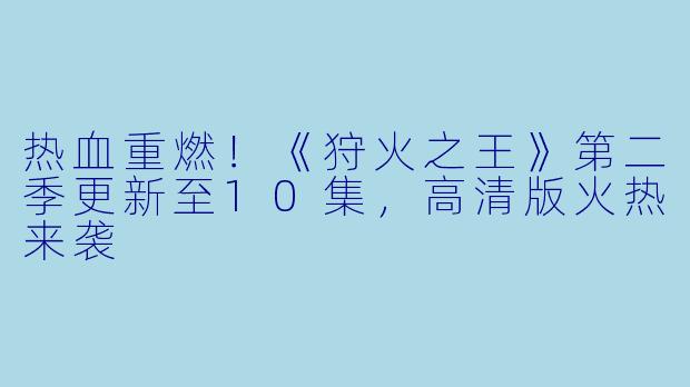 热血重燃！《狩火之王》第二季更新至10集，高清版火热来袭