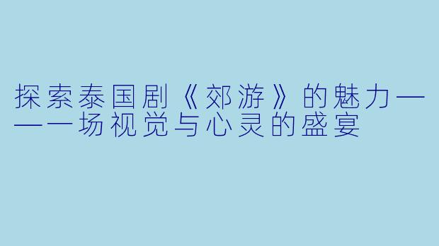 探索泰国剧《郊游》的魅力——一场视觉与心灵的盛宴