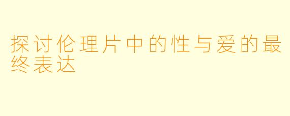 探讨伦理片中的性与爱的最终表达