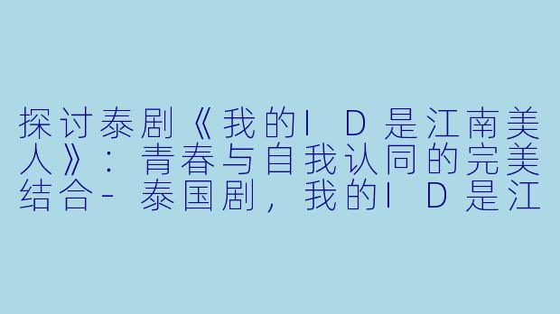 探讨泰剧《我的ID是江南美人》:青春与自我认同的完美结合