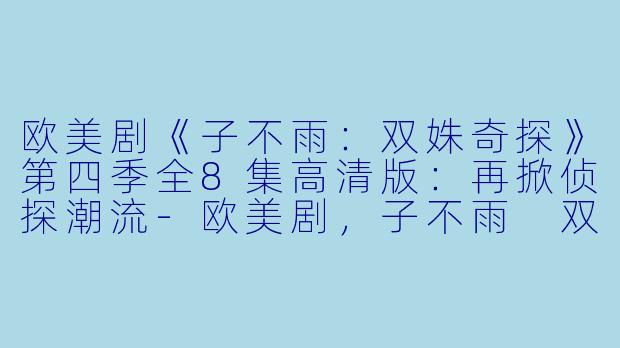 欧美剧《子不雨：双姝奇探》第四季全8集高清版：再掀侦探潮流-欧美剧，子不雨 双姝奇探第四季，全8集，高清版