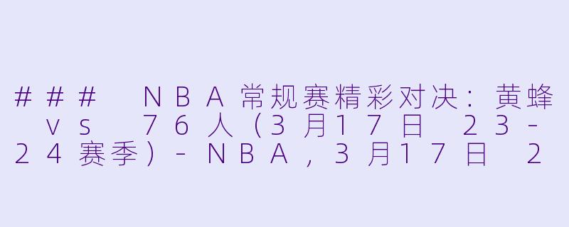 ### NBA常规赛精彩对决：黄蜂 vs 76人（3月17日 23-24赛季）-NBA，3月17日 23-24赛季NBA常规赛 黄蜂 VS 76人，正赛，高清版