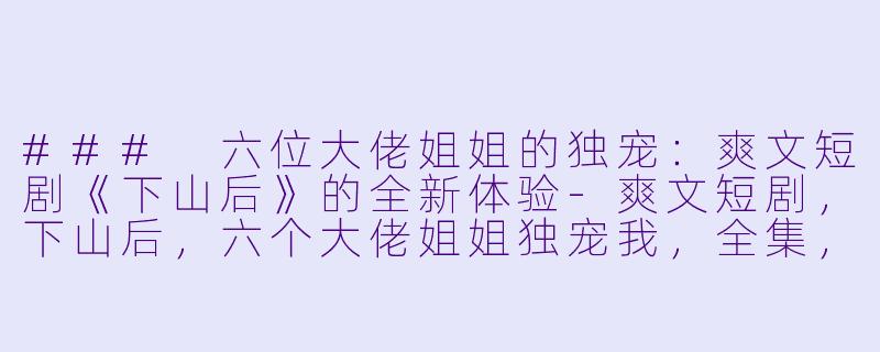 ### 六位大佬姐姐的独宠:爽文短剧《下山后》的全新体验