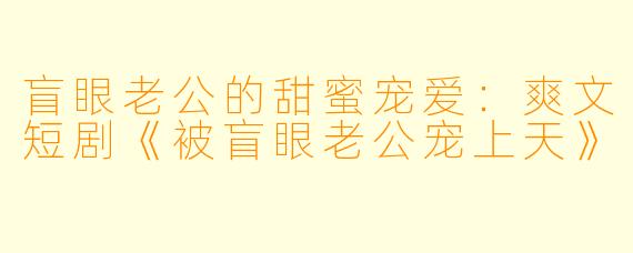 盲眼老公的甜蜜宠爱：爽文短剧《被盲眼老公宠上天》