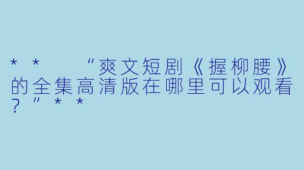 ** “爽文短剧《握柳腰》的全集高清版在哪里可以观看？”**