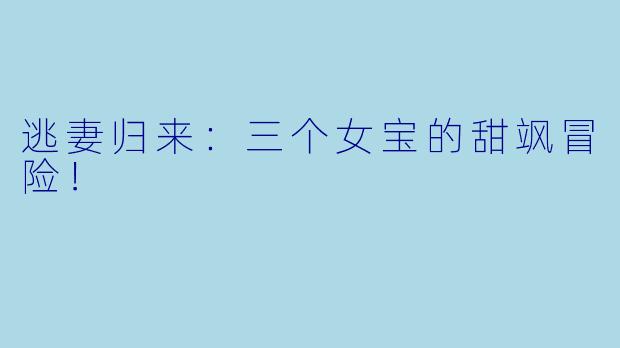 逃妻归来：三个女宝的甜飒冒险！