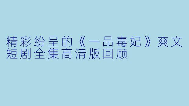 精彩纷呈的《一品毒妃》爽文短剧全集高清版回顾