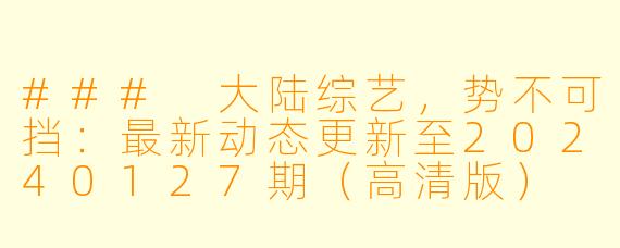 ### 大陆综艺，势不可挡：最新动态更新至20240127期（高清版）