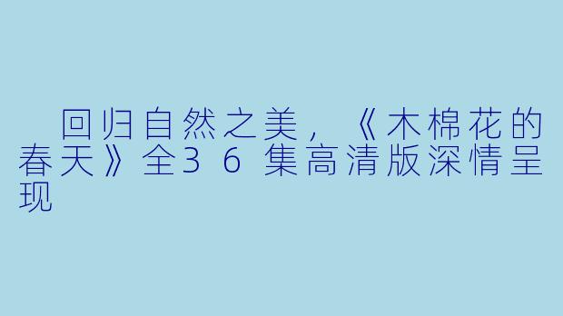  回归自然之美，《木棉花的春天》全36集高清版深情呈现