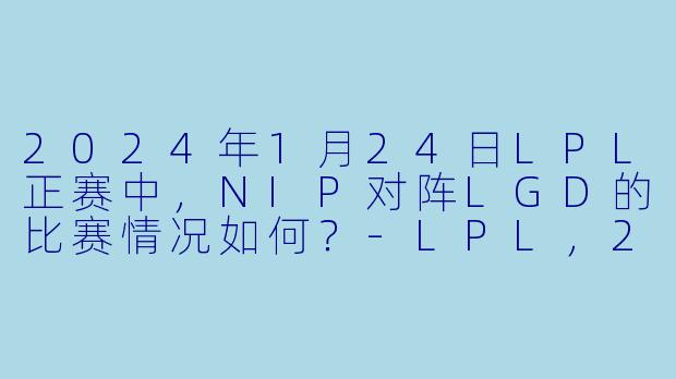 2024年1月24日LPL正赛中,NIP对阵LGD的比赛情况如何?
