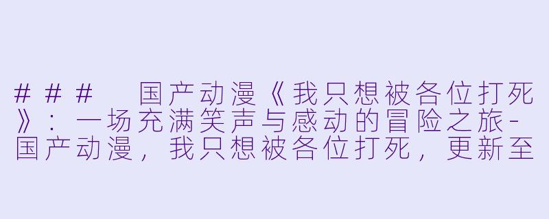 ### 国产动漫《我只想被各位打死》：一场充满笑声与感动的冒险之旅-国产动漫，我只想被各位打死，更新至52集，